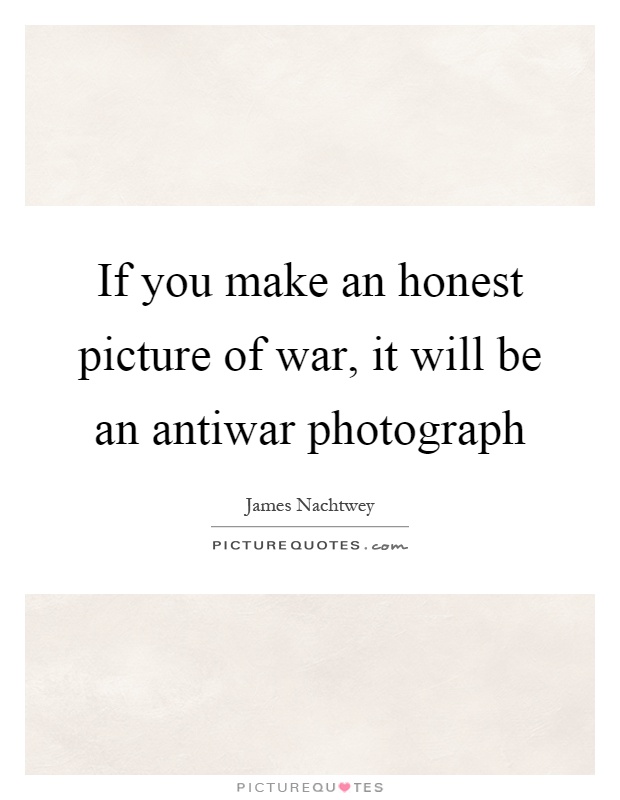 If you make an honest picture of war, it will be an antiwar photograph Picture Quote #1