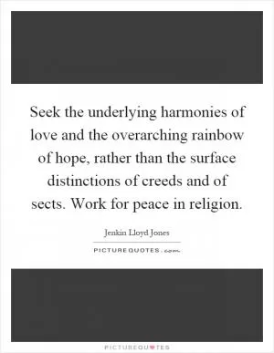 Seek the underlying harmonies of love and the overarching rainbow of hope, rather than the surface distinctions of creeds and of sects. Work for peace in religion Picture Quote #1