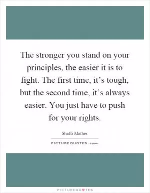 The stronger you stand on your principles, the easier it is to fight. The first time, it’s tough, but the second time, it’s always easier. You just have to push for your rights Picture Quote #1