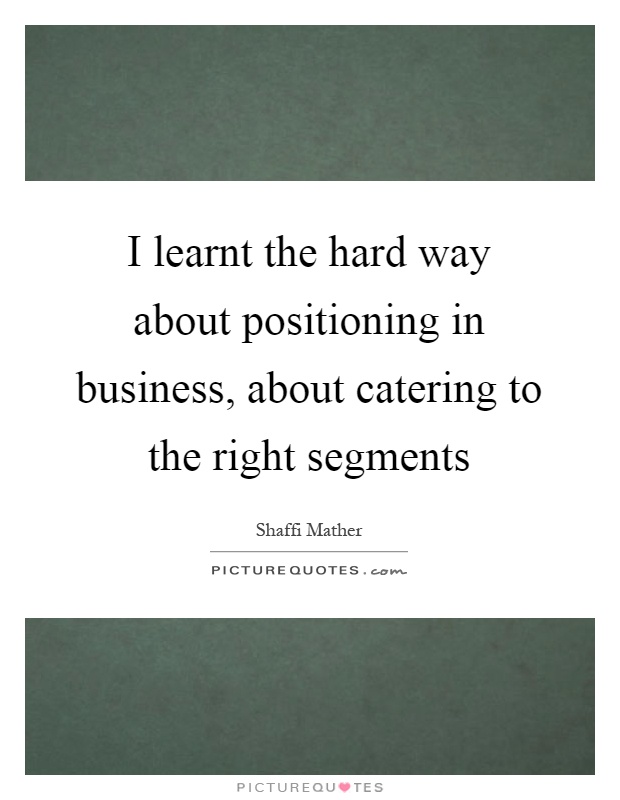 I learnt the hard way about positioning in business, about catering to the right segments Picture Quote #1