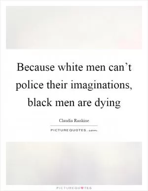 Because white men can’t police their imaginations, black men are dying Picture Quote #1