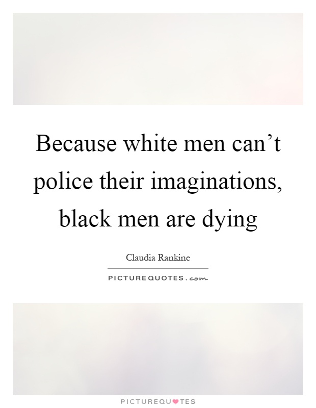 Because white men can't police their imaginations, black men are dying Picture Quote #1