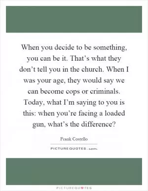 When you decide to be something, you can be it. That’s what they don’t tell you in the church. When I was your age, they would say we can become cops or criminals. Today, what I’m saying to you is this: when you’re facing a loaded gun, what’s the difference? Picture Quote #1