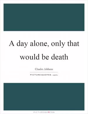 A day alone, only that would be death Picture Quote #1