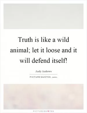 Truth is like a wild animal; let it loose and it will defend itself! Picture Quote #1