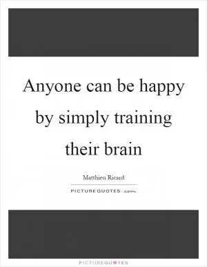Anyone can be happy by simply training their brain Picture Quote #1