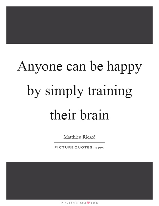 Anyone can be happy by simply training their brain Picture Quote #1