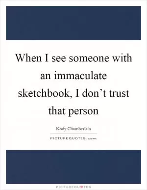 When I see someone with an immaculate sketchbook, I don’t trust that person Picture Quote #1