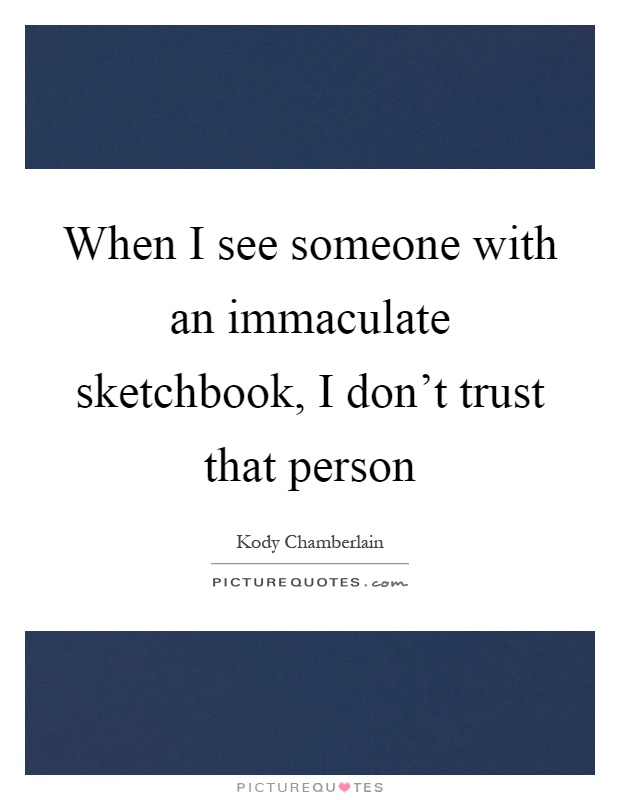 When I see someone with an immaculate sketchbook, I don't trust that person Picture Quote #1