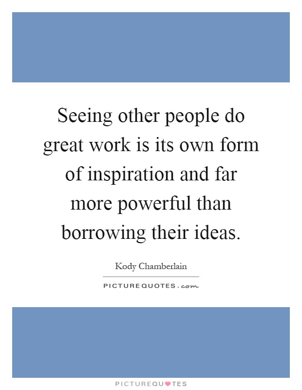 Seeing other people do great work is its own form of inspiration and far more powerful than borrowing their ideas Picture Quote #1