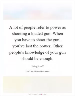 A lot of people refer to power as shooting a loaded gun. When you have to shoot the gun, you’ve lost the power. Other people’s knowledge of your gun should be enough Picture Quote #1