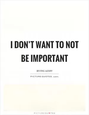 I don’t want to not be important Picture Quote #1