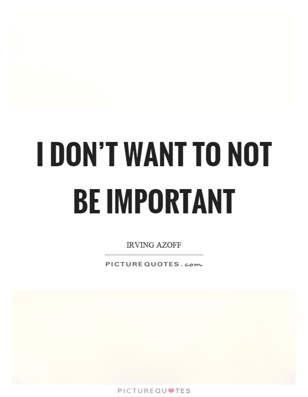 I don't want to not be important Picture Quote #1