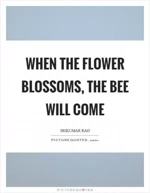 When the flower blossoms, the bee will come Picture Quote #1