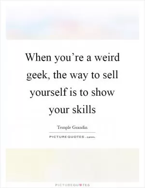 When you’re a weird geek, the way to sell yourself is to show your skills Picture Quote #1