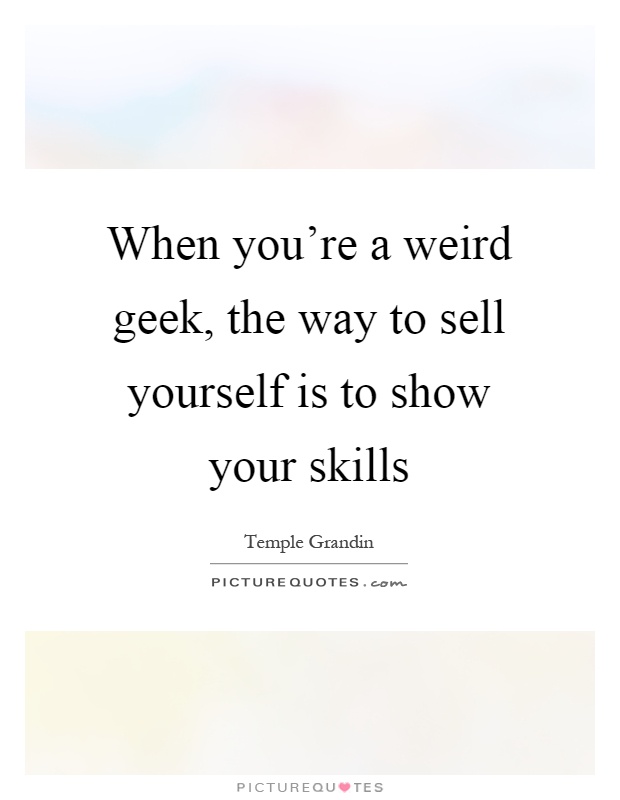 When you're a weird geek, the way to sell yourself is to show your skills Picture Quote #1