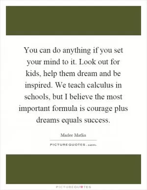 You can do anything if you set your mind to it. Look out for kids, help them dream and be inspired. We teach calculus in schools, but I believe the most important formula is courage plus dreams equals success Picture Quote #1