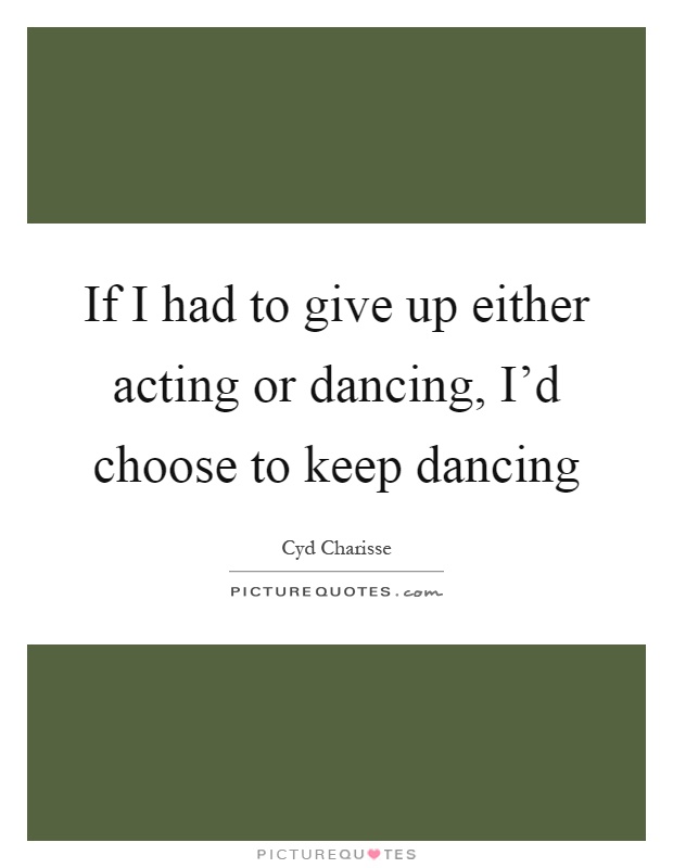 If I had to give up either acting or dancing, I'd choose to keep dancing Picture Quote #1