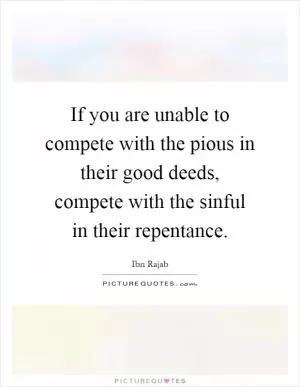 If you are unable to compete with the pious in their good deeds, compete with the sinful in their repentance Picture Quote #1