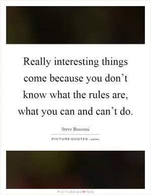 Really interesting things come because you don’t know what the rules are, what you can and can’t do Picture Quote #1
