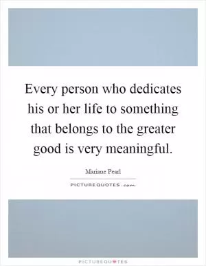 Every person who dedicates his or her life to something that belongs to the greater good is very meaningful Picture Quote #1