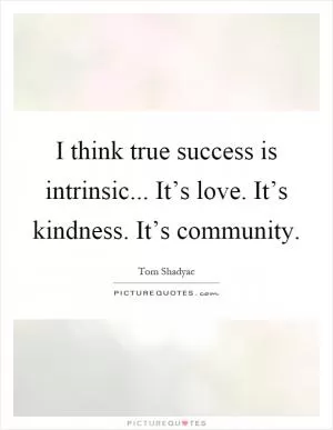 I think true success is intrinsic... It’s love. It’s kindness. It’s community Picture Quote #1