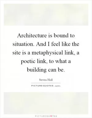 Architecture is bound to situation. And I feel like the site is a metaphysical link, a poetic link, to what a building can be Picture Quote #1