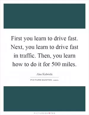 First you learn to drive fast. Next, you learn to drive fast in traffic. Then, you learn how to do it for 500 miles Picture Quote #1