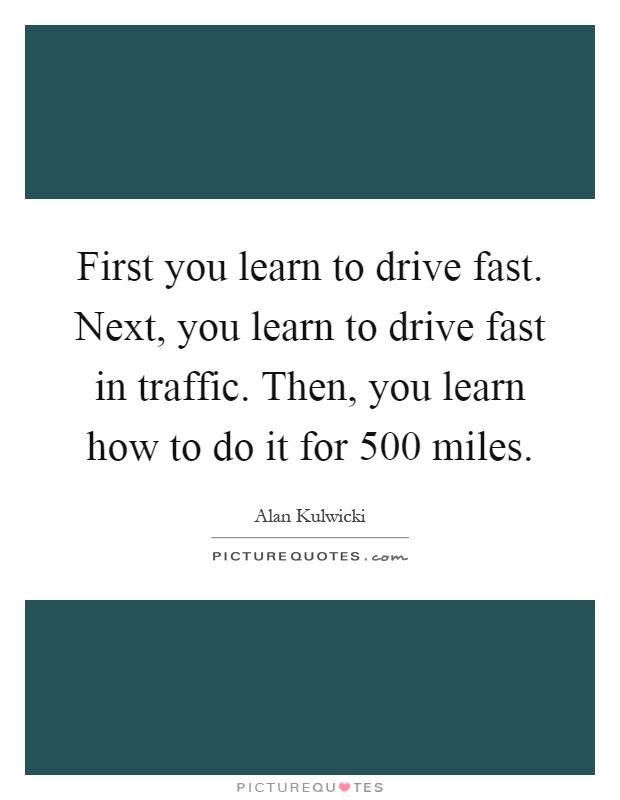 First you learn to drive fast. Next, you learn to drive fast in traffic. Then, you learn how to do it for 500 miles Picture Quote #1