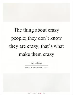 The thing about crazy people; they don’t know they are crazy, that’s what make them crazy Picture Quote #1