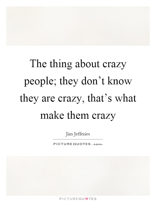 The thing about crazy people; they don't know they are crazy, that's what make them crazy Picture Quote #1
