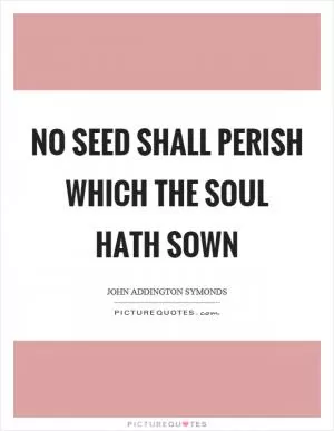 No seed shall perish which the soul hath sown Picture Quote #1