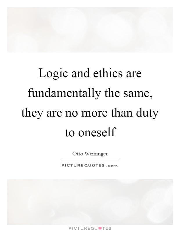 Logic and ethics are fundamentally the same, they are no more than duty to oneself Picture Quote #1