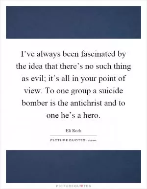 I’ve always been fascinated by the idea that there’s no such thing as evil; it’s all in your point of view. To one group a suicide bomber is the antichrist and to one he’s a hero Picture Quote #1
