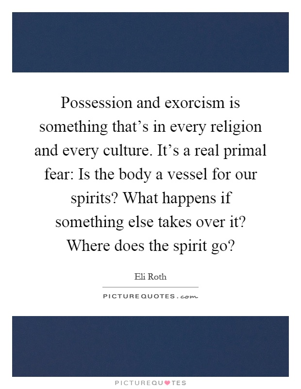 Possession and exorcism is something that's in every religion and every culture. It's a real primal fear: Is the body a vessel for our spirits? What happens if something else takes over it? Where does the spirit go? Picture Quote #1