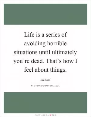 Life is a series of avoiding horrible situations until ultimately you’re dead. That’s how I feel about things Picture Quote #1