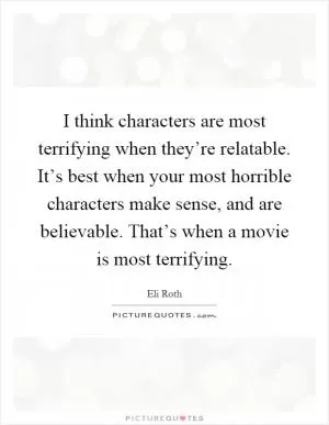 I think characters are most terrifying when they’re relatable. It’s best when your most horrible characters make sense, and are believable. That’s when a movie is most terrifying Picture Quote #1