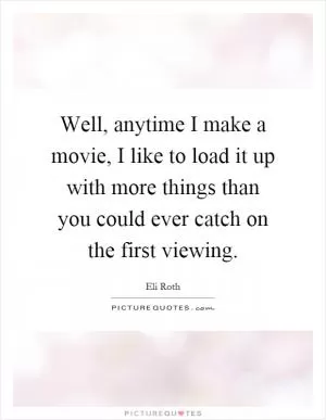 Well, anytime I make a movie, I like to load it up with more things than you could ever catch on the first viewing Picture Quote #1