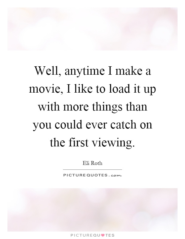 Well, anytime I make a movie, I like to load it up with more things than you could ever catch on the first viewing Picture Quote #1