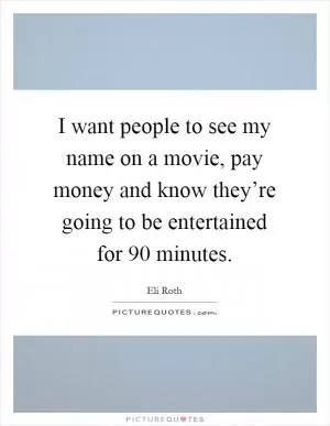 I want people to see my name on a movie, pay money and know they’re going to be entertained for 90 minutes Picture Quote #1