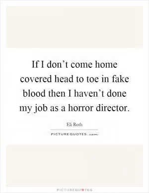If I don’t come home covered head to toe in fake blood then I haven’t done my job as a horror director Picture Quote #1