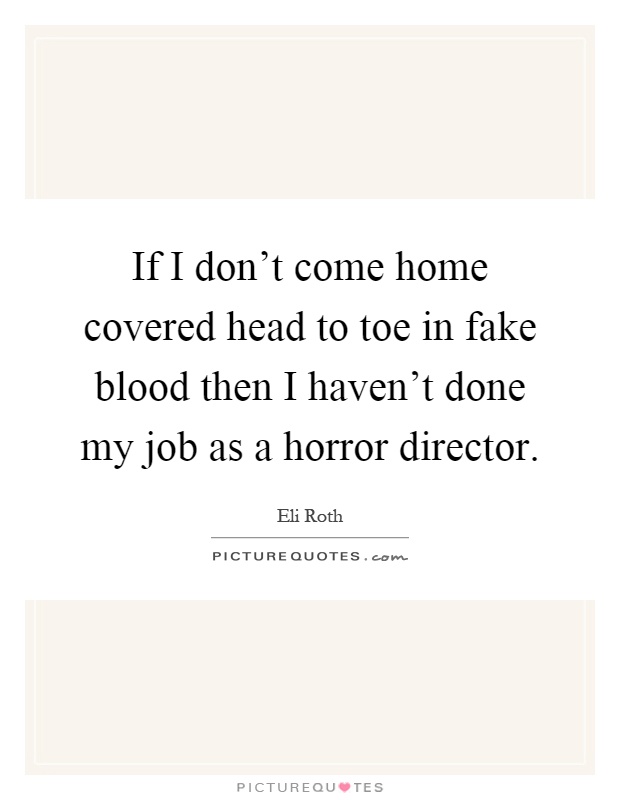 If I don't come home covered head to toe in fake blood then I haven't done my job as a horror director Picture Quote #1