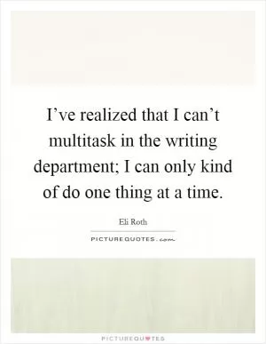 I’ve realized that I can’t multitask in the writing department; I can only kind of do one thing at a time Picture Quote #1