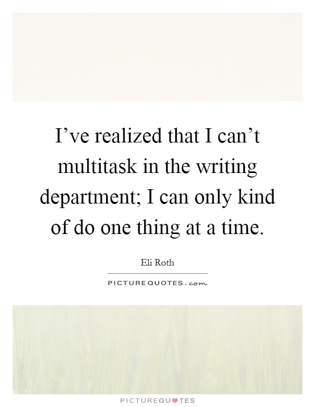 I've realized that I can't multitask in the writing department; I can only kind of do one thing at a time Picture Quote #1