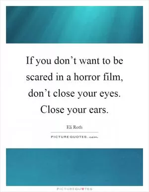 If you don’t want to be scared in a horror film, don’t close your eyes. Close your ears Picture Quote #1