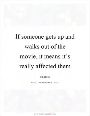 If someone gets up and walks out of the movie, it means it’s really affected them Picture Quote #1