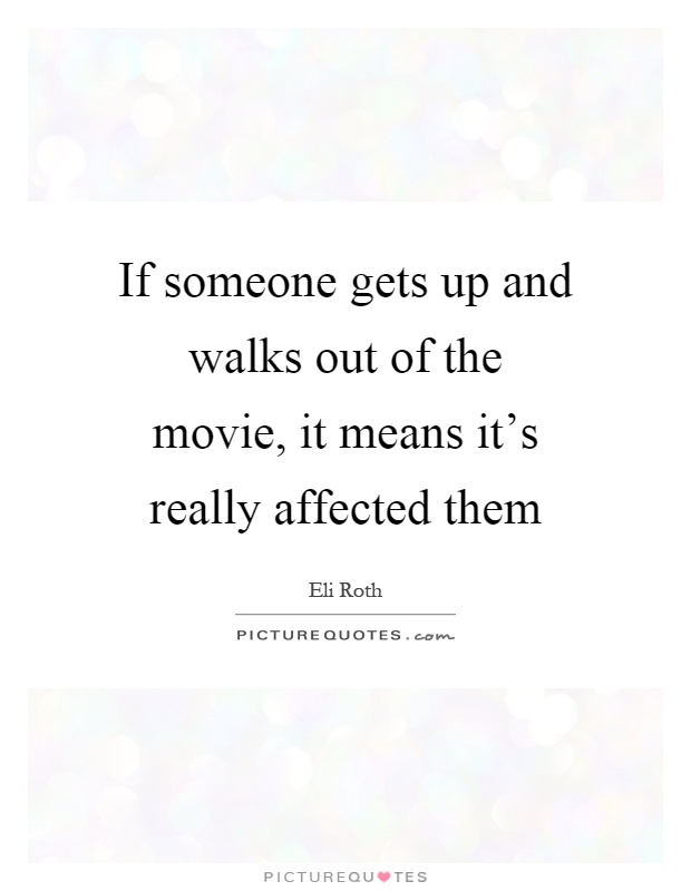 If someone gets up and walks out of the movie, it means it's really affected them Picture Quote #1