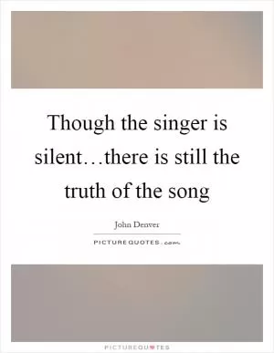 Though the singer is silent…there is still the truth of the song Picture Quote #1