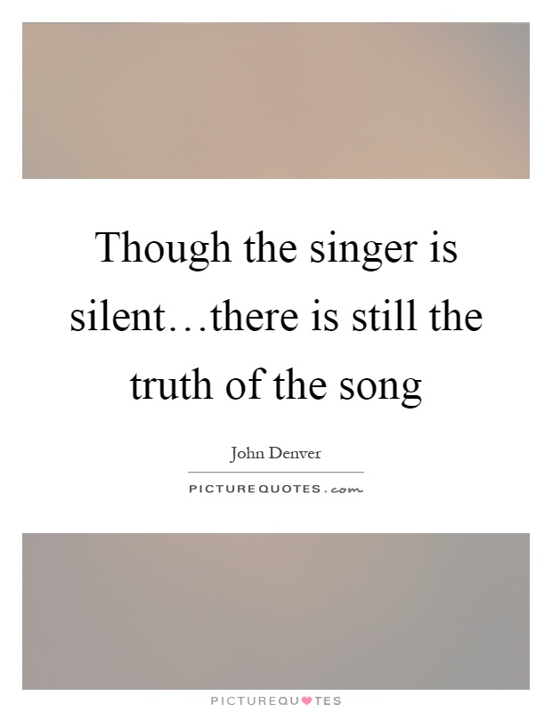 Though the singer is silent…there is still the truth of the song Picture Quote #1