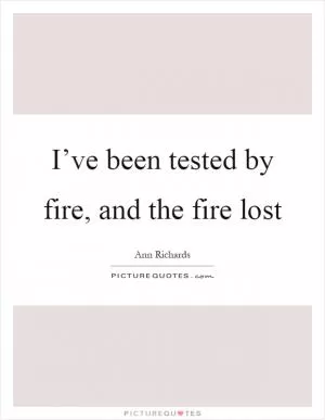 I’ve been tested by fire, and the fire lost Picture Quote #1